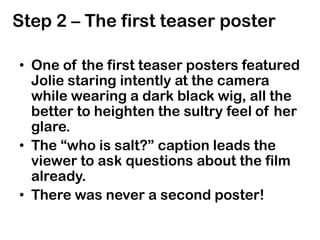 Step 2 – The first teaser poster<br />One of the first teaser posters featured Jolie staring intently at the camera while ...