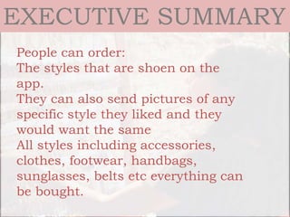 EXECUTIVE SUMMARY
People can order:
The styles that are shoen on the
app.
They can also send pictures of any
specific style they liked and they
would want the same
All styles including accessories,
clothes, footwear, handbags,
sunglasses, belts etc everything can
be bought.
 