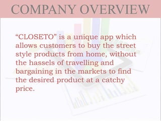 COMPANY OVERVIEW
“CLOSETO” is a unique app which
allows customers to buy the street
style products from home, without
the hassels of travelling and
bargaining in the markets to find
the desired product at a catchy
price.
 