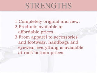 STRENGTHS
1.Completely original and new.
2.Products available at
affordable prices.
3.From apparel to accessories
and footwear, handbags and
eyewear everything is available
at rock bottom prices.
 