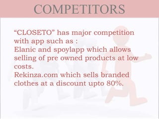 COMPETITORS
“CLOSETO” has major competition
with app such as :
Elanic and spoylapp which allows
selling of pre owned products at low
costs.
Rekinza.com which sells branded
clothes at a discount upto 80%.
 
