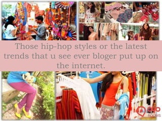 Those hip-hop styles or the latest
trends that u see ever bloger put up on
the internet.
 