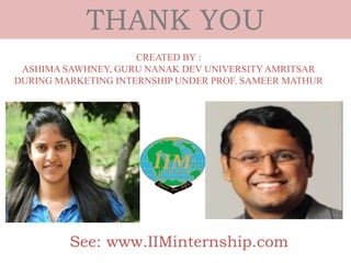 THANK YOU
CREATED BY :
ASHIMA SAWHNEY, GURU NANAK DEV UNIVERSITYAMRITSAR
DURING MARKETING INTERNSHIP UNDER PROF. SAMEER MATHUR
See: www.IIMinternship.com
 