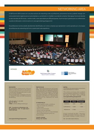 NETWORKING AREA
O QSP Summit 2010 contará com uma área exclusiva de networking onde os profissionais, previamente inscritos, poderão interagir com
outros potenciando negócios para as suas empresas ou aumentando no imediato a sua rede de contactos. Este espaço funcionará durante
os dois intervalos de 30 minutos - manhã e tarde, e terá capacidade para 200 participantes. A pré-inscrição é gratuita para os conferencistas
e pode ser efectuada no site do evento em www.qspmarketing.pt/qspsummit


Os profissionais inscritos estarão devidamente identificados com nome e empresa que representam e serão apoiados por uma equipa
de profissionais de networking de forma a potenciarem esta experiência.




INSCRIÇÕES                                        PROTOCOLOS                                        NOTAS:
Para se inscrever, deverá enviar a ficha em       AEP - Associação Empresarial de Portugal;         *O conteúdo das apresentações é da exclusiva
anexo (ou fazer download em www.qspmar            APPM - Associação Portuguesa de Profissionais     responsabilidade dos oradores.
keting.pt/qspsummit) juntamente com               de Marketing; Asociacion de Marketing España;
o comprovativo de pagamento, para o e-mail,       Câmara Comércio Luso Inglesa e Câmara de          *Por motivos de força maior poderão
fax ou morada indicados.                          Comércio Luso Alemã - descontos de 20%            ocorrer pequenas alterações no programa.
Forma de pagamento - transferência bancária       para passes individuais; e de 15% para passes     Para mais informações sobre a agenda
ou cheque à ordem de QSP-Consultoria              empresa e passe Premium; descontos não            do evento, por favor consulte o site
                                                                                                    www.qspmarketing.pt/qspsummit
de Marketing.                                     cumulativos com descontos de venda
                                                  antecipada.                                       * Nº de inscrições limitado à lotação do auditório.
Linha de apoio: 91 625 2000                                                                             PASSE           PREÇO          COMPRA ANTECIPADA
                                                                                                                                         ATÉ 20 JANEIRO
Fax: 226 108 552                                  O PASSE INCLUI:
E-Mail: conferencia@qspmarketing.pt               - Acesso gratuito a toda a conferência              INDIVIDUAL          550€              480€
                                                  - Pasta com dossier da conferência
                                                                                                     CORPORATE (3)       1.500€            1.300€
QSP - Consultoria de Marketing, Lda.              - Coffee-breaks
Av. da Boavista, 1167 - 4º andar, Sala 5          - Diploma de participação
4100-130 Porto                                                                                       PREMIUM (10)        4.100€
                                                  - Acesso à área de exposição
                                                  - Workshops de acordo com disponibilidade                                              Acresce IVA em vigor


                                                  - Área de Networking de acordo com                Compra antecipada até 20.01 - Descontos
                                                  disponibilidade                                   de 20% para passes individuais; e de 15%
                                                                                                    para passes empresa e passe Premium.
                                                  Lotação Limitada.
www.qspmarketing.pt/qspsummit                     Almoço não incluído.                              NIB: 0010 0000 33823510002 86
 