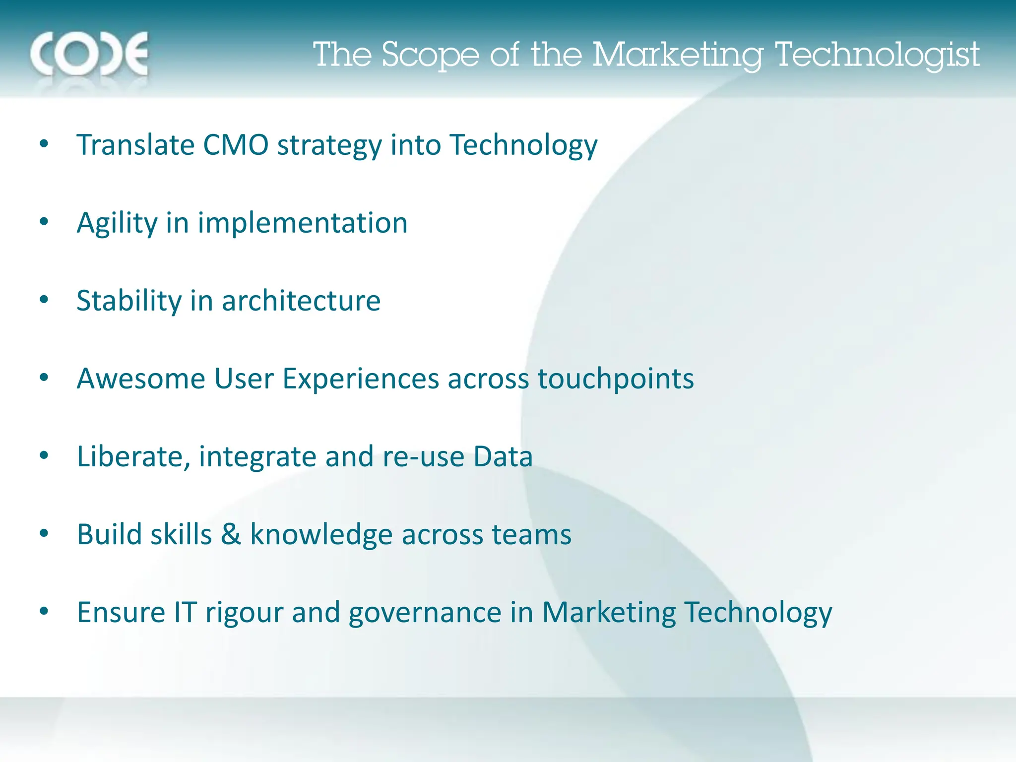 • Translate CMO strategy into Technology

• Agility in implementation

• Stability in architecture

• Awesome User Experiences across touchpoints

• Liberate, integrate and re-use Data

• Build skills & knowledge across teams

• Ensure IT rigour and governance in Marketing Technology
 