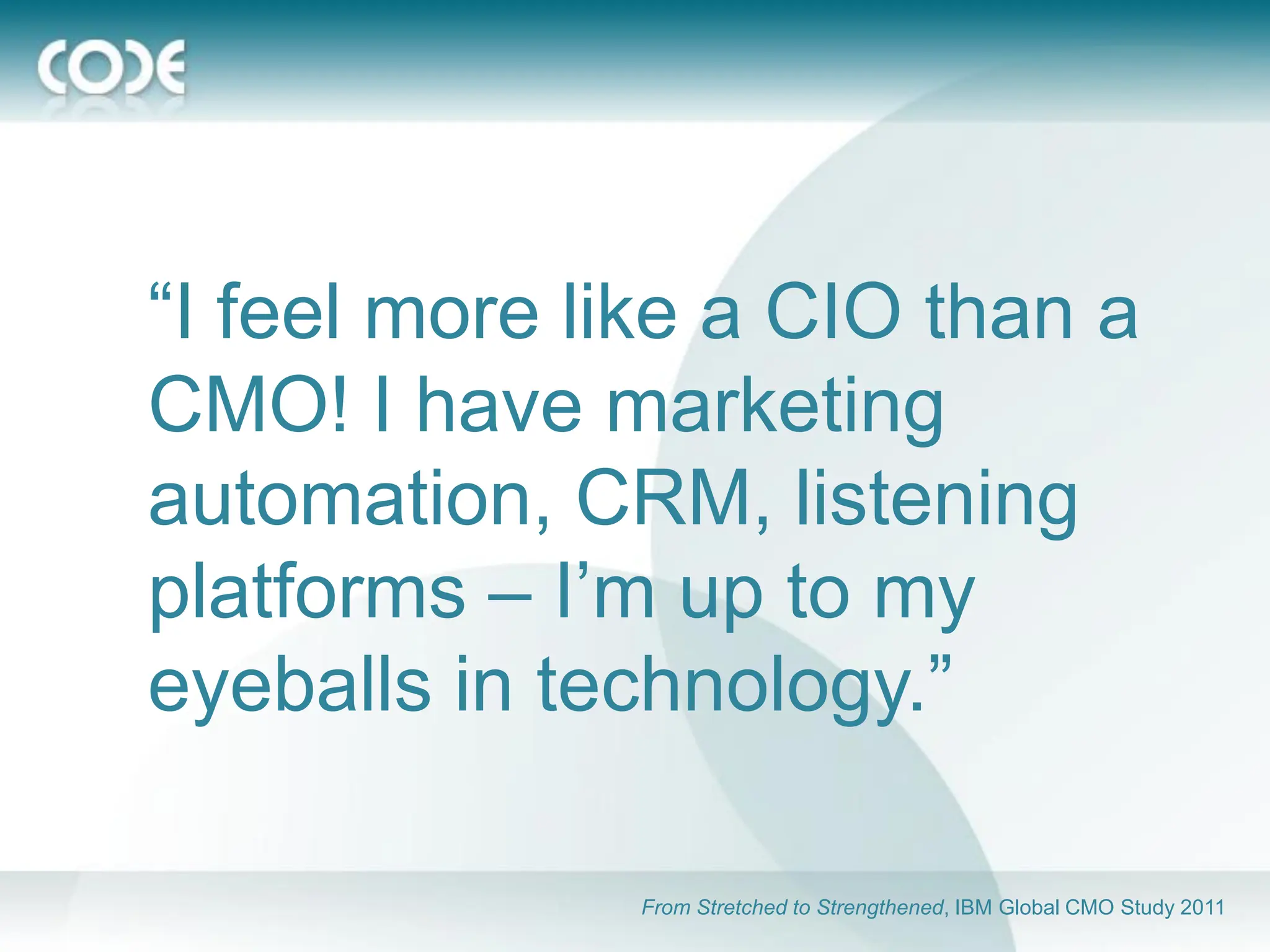 “I feel more like a CIO than a
CMO! I have marketing
automation, CRM, listening
platforms – I’m up to my
eyeballs in technology.”

              From Stretched to Strengthened, IBM Global CMO Study 2011
 