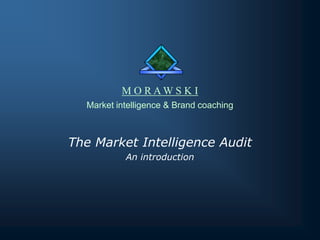 M O RAWS K I
Market intelligence & Brand coaching

The Market Intelligence Audit
An introduction

 