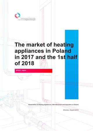 The market of heating
appliances in Poland
in 2017 and the 1st half
of 2018
Association of Heating Appliances, Manufacturers and Importers in Poland
Warsaw, August 2018
SPIUG report
 