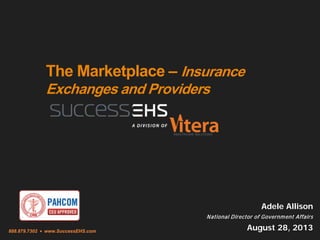 888.879.7302 • www.SuccessEHS.com
The Marketplace – Insurance
Exchanges and Providers
Adele Allison
National Director of Government Affairs
August 28, 2013
 