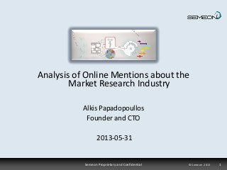 Semeon Proprietary and Confidential © Semeon 2013 1
Alkis Papadopoullos
Founder and CTO
2013-05-31
Analysis of Online Mentions about the
Market Research Industry
 