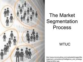 The Market Segmentation Process WTUC http://www.4cconsulting.com/uploadedImages/Management_consultancy/Intelligence_and_strategy/Segmentation.jpg 