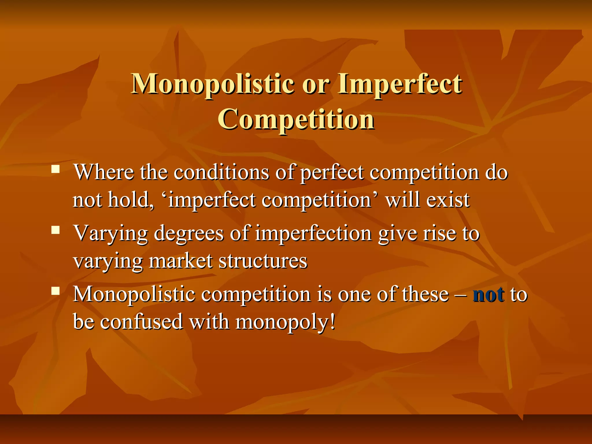 Monopolistic or Imperfect
               Competition
   Where the conditions of perfect competition do
    not hold, ‘imperfect competition’ will exist
   Varying degrees of imperfection give rise to
    varying market structures
   Monopolistic competition is one of these – not to
    be confused with monopoly!
 