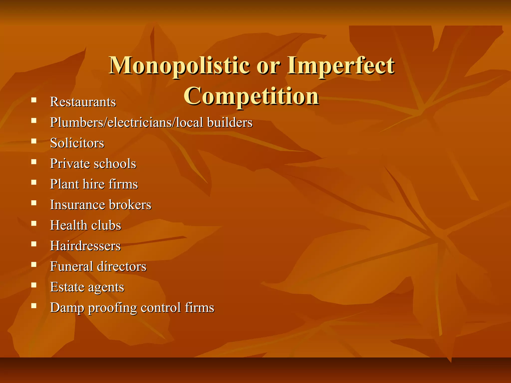 Monopolistic or Imperfect
   Restaurants   Competition
   Plumbers/electricians/local builders
   Solicitors
   Private schools
   Plant hire firms
   Insurance brokers
   Health clubs
   Hairdressers
   Funeral directors
   Estate agents
   Damp proofing control firms
 
