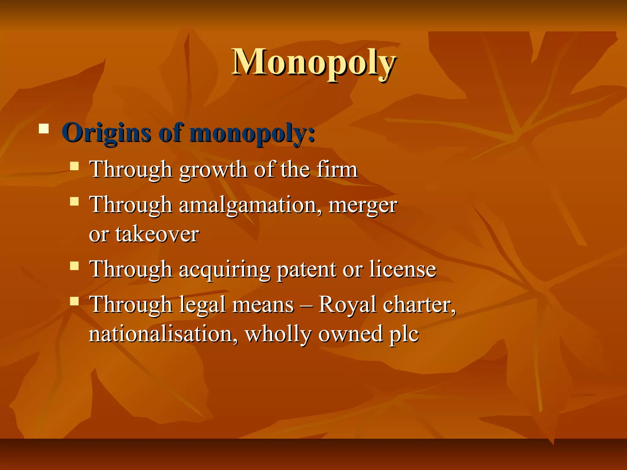 Monopoly
   Origins of monopoly:
       Through growth of the firm
       Through amalgamation, merger
        or takeover
       Through acquiring patent or license
       Through legal means – Royal charter,
        nationalisation, wholly owned plc
 