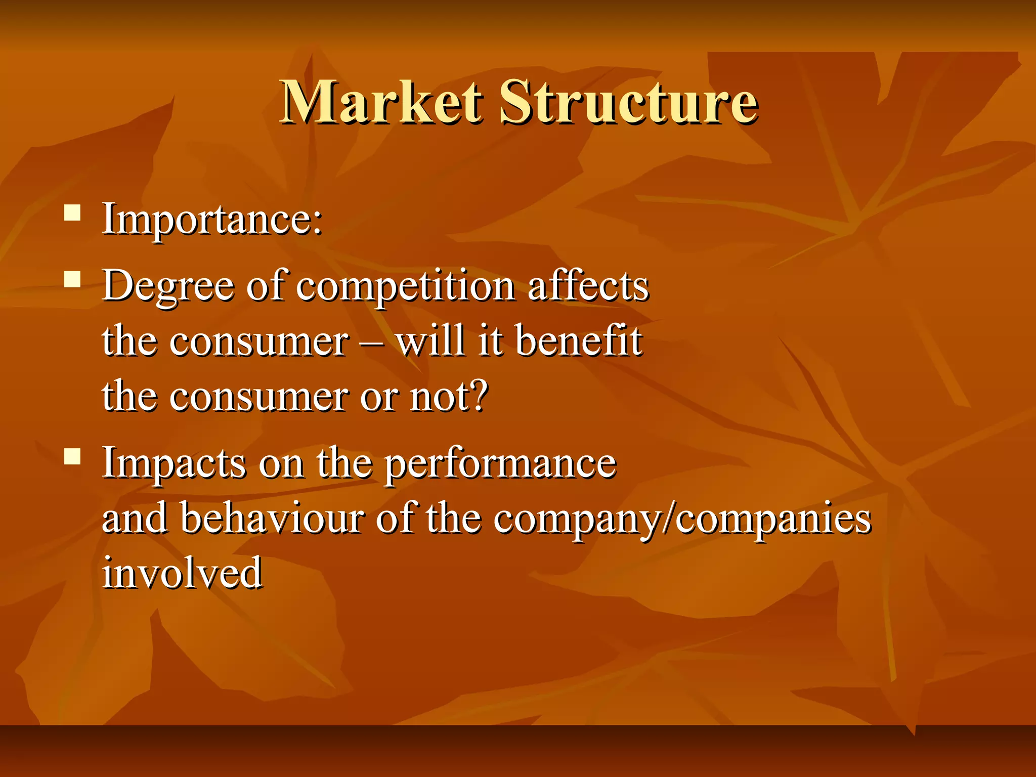 Market Structure
   Importance:
   Degree of competition affects
    the consumer – will it benefit
    the consumer or not?
   Impacts on the performance
    and behaviour of the company/companies
    involved
 