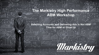 The Markistry High Performance
ABM Workshop
Selecting Accounts and Delivering Ads is Not ABM
Time for ABM to Grow Up
 