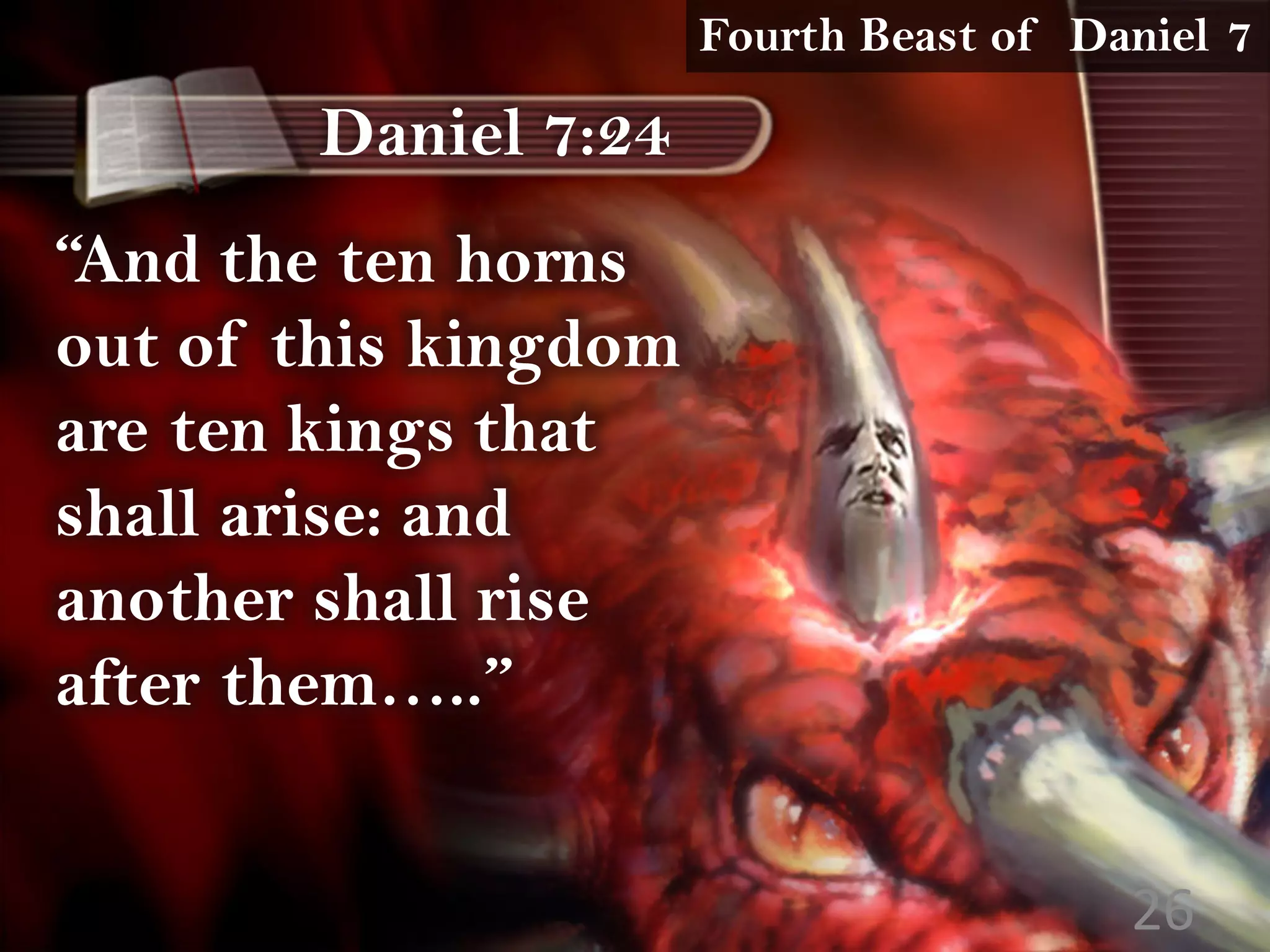 Daniel 7:24
“And the ten horns
out of this kingdom
are ten kings that
shall arise: and
another shall rise
after them…..”
Fourth Beast of Daniel 7
26
 