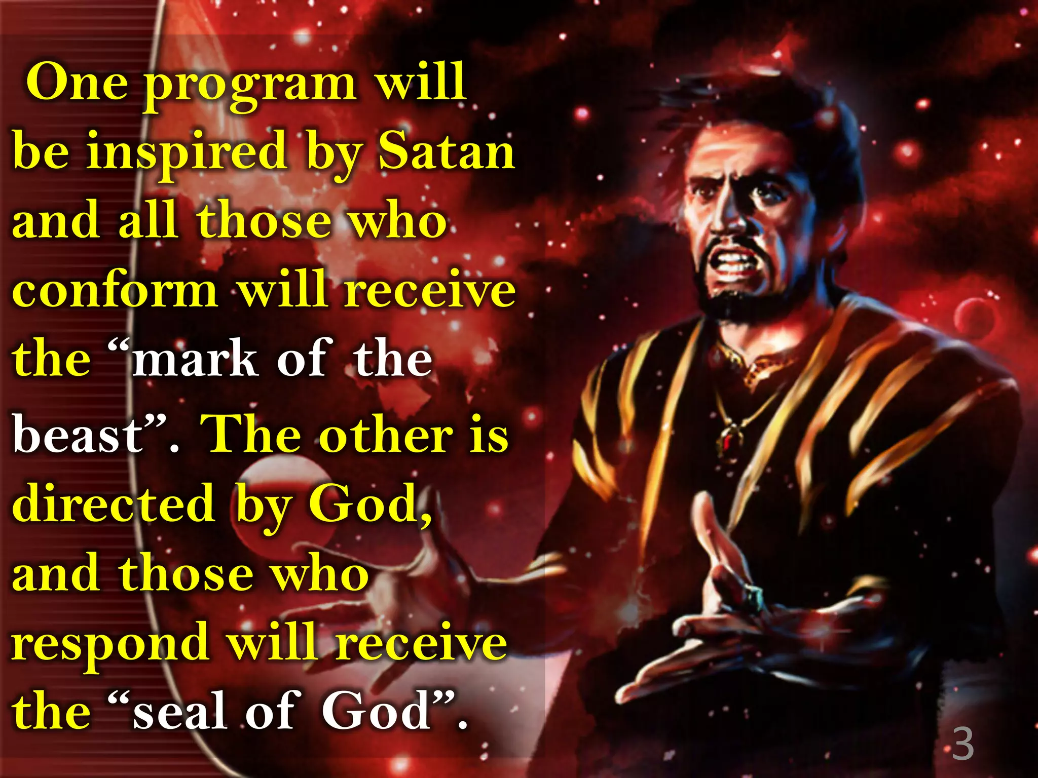 One program will
be inspired by Satan
and all those who
conform will receive
the “mark of the
beast”. The other is
directed by God,
and those who
respond will receive
the “seal of God”.
3
 
