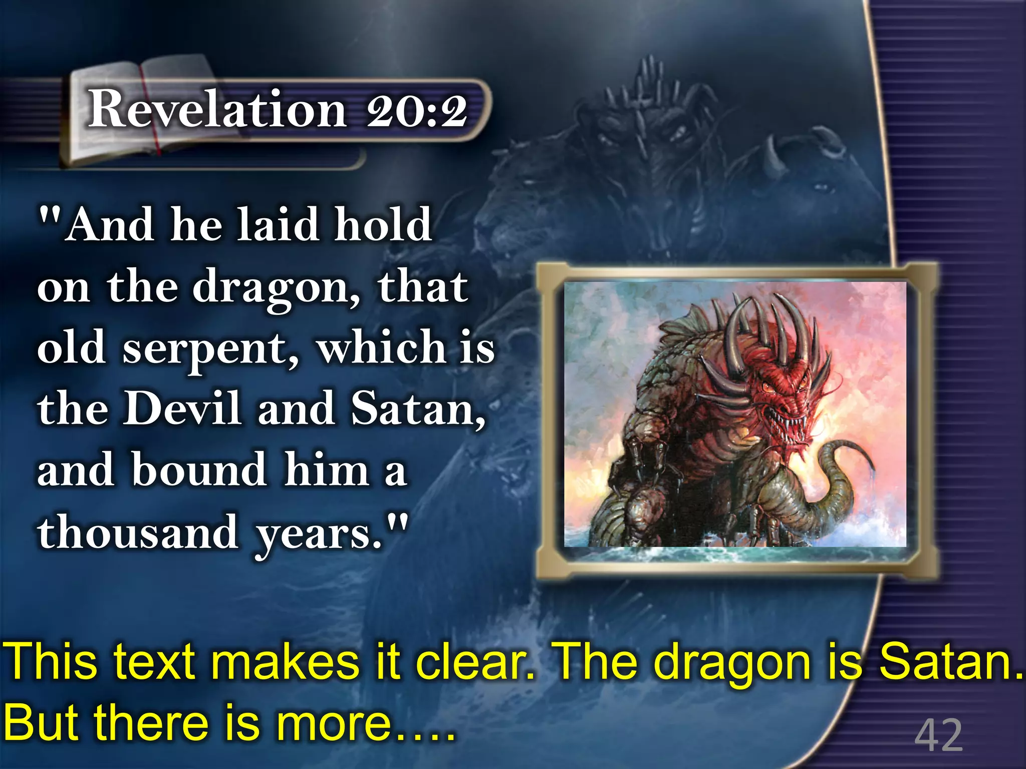 "And he laid hold
on the dragon, that
old serpent, which is
the Devil and Satan,
and bound him a
thousand years."
Revelation 20:2
This text makes it clear. The dragon is Satan.
But there is more…. 42
 