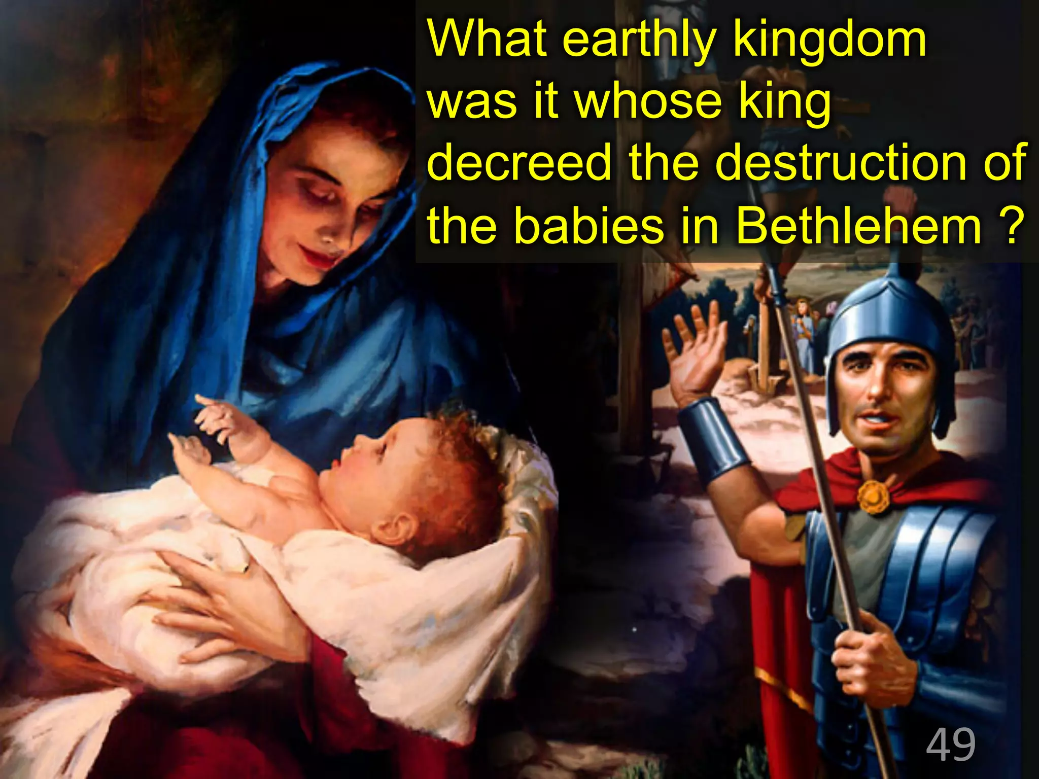 What earthly kingdom
was it whose king
decreed the destruction of
the babies in Bethlehem ?
49
 