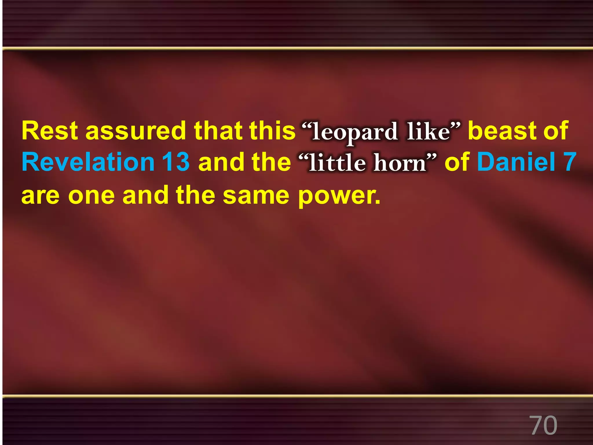 Rest assured that this “leopard like” beast of
Revelation 13 and the “little horn” of Daniel 7
are one and the same power.
70
 