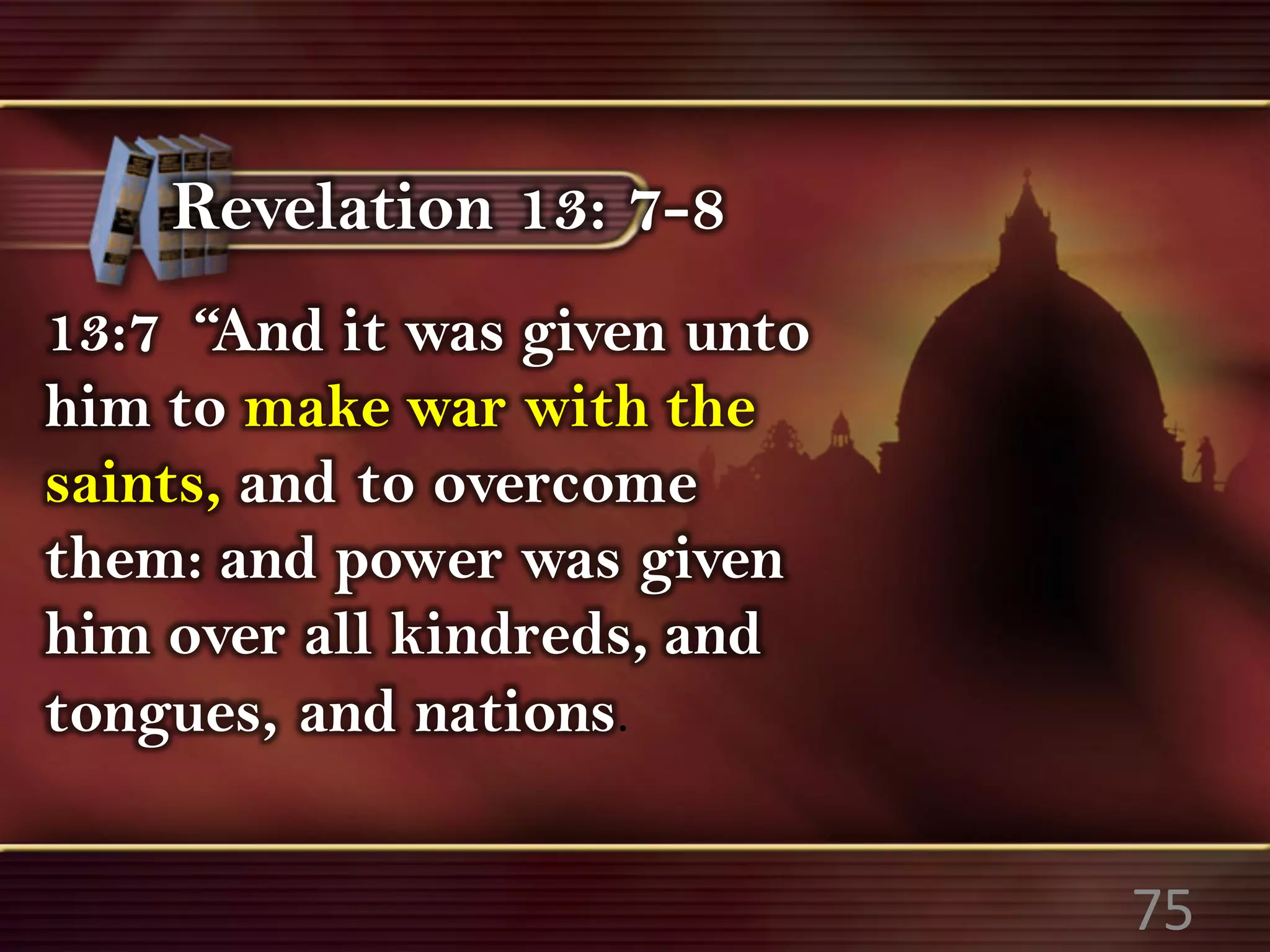 Revelation 13: 7-8
13:7 “And it was given unto
him to make war with the
saints, and to overcome
them: and power was given
him over all kindreds, and
tongues, and nations.
75
 
