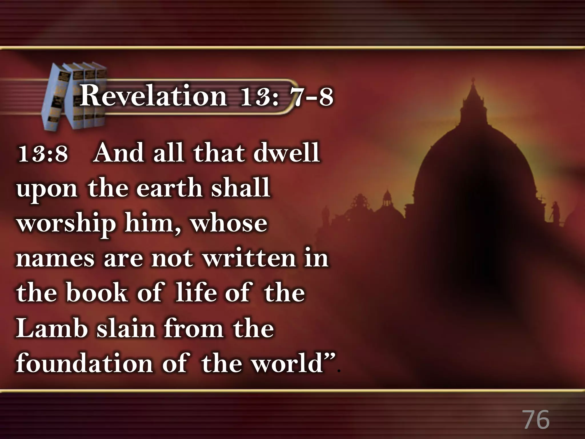 13:8 And all that dwell
upon the earth shall
worship him, whose
names are not written in
the book of life of the
Lamb slain from the
foundation of the world”.
76
Revelation 13: 7-8
 