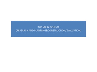THE MARK SCHEME
(RESEARCH AND PLANNING&CONSTRUCTION/EVALUATION)
 