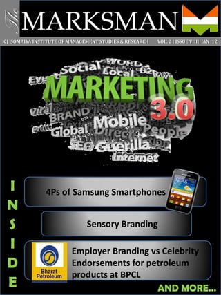 MARKSMAN
The
K J SOMAIYA INSTITUTE OF MANAGEMENT STUDIES & RESEARCH VOL. 2 | ISSUE VIII| JAN ‘12
4Ps of Samsung Smartphones
Sensory Branding
Employer Branding vs Celebrity
Endorsements for petroleum
products at BPCL
I
N
S
I
D
E AND MORE…
 