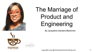 The Marriage of
Product and
Engineering
1
By Jacqueline Sanders-Blackman
copyright 2023 @ techexpressoconsulting.com
 