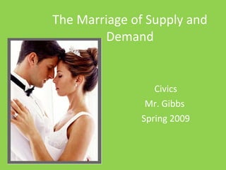 The Marriage of Supply and Demand Civics Mr. Gibbs  Spring 2009 