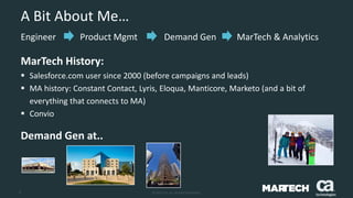 2 © 2015 CA. ALL RIGHTS RESERVED.
A Bit About Me…
Engineer
MarTech History:
 Salesforce.com user since 2000 (before campaigns and leads)
 MA history: Constant Contact, Lyris, Eloqua, Manticore, Marketo (and a bit of
everything that connects to MA)
 Convio
Demand Gen at..
Product Mgmt Demand Gen MarTech & Analytics
 