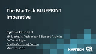 The MarTech BLUEPRINT
Imperative
Cynthia Gumbert
VP, Marketing Technology & Demand Analytics
CA Technologies
Cynthia.Gumbert@CA.com
March 31, 2015
 