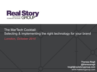 The MarTech Cocktail:
Selecting & implementing the right technology for your brand
London, October 2015
Theresa Regli
@theresaregli
tregli@realstorygroup.com
www.realstorygroup.com
 
