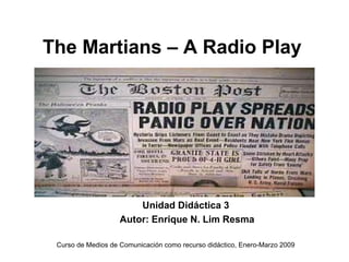 The Martians – A Radio Play




                        Unidad Didáctica 3
                    Autor: Enrique N. Lim Resma

 Curso de Medios de Comunicación como recurso didáctico, Enero-Marzo 2009
 