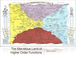 The Marvelous Land of
Higher Order Functions
Mike Harris
 