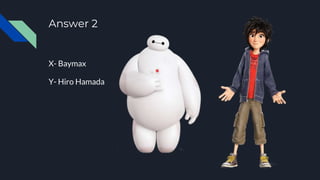 Answer 2
X- Baymax
Y- Hiro Hamada
 