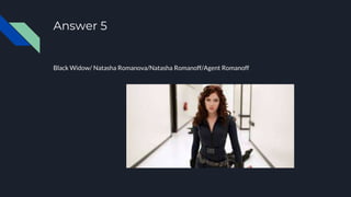 Answer 5
Black Widow/ Natasha Romanova/Natasha Romanoff/Agent Romanoff
 