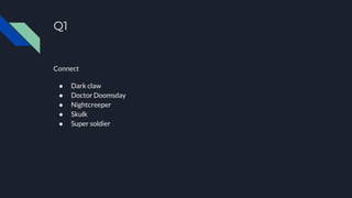 Q1
Connect
● Dark claw
● Doctor Doomsday
● Nightcreeper
● Skulk
● Super soldier
 