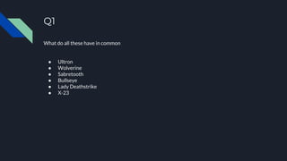 Q1
What do all these have in common
● Ultron
● Wolverine
● Sabretooth
● Bullseye
● Lady Deathstrike
● X-23
 