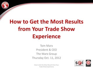 How to Get the Most Results
  from Your Trade Show
        Experience
              Tom Marx
           President & CEO
           The Marx Group
        Thursday Oct. 11, 2012

         How to Get the Most Results from Your
                                                 1
                Trade Show Experience
 