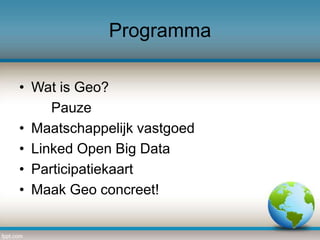 Programma
• Wat is Geo?
Pauze
• Maatschappelijk vastgoed
• Linked Open Big Data
• Participatiekaart
• Maak Geo concreet!

 