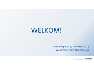 WELKOM! 
Lync Integratie, 27 november 2014 
Wouter Hooghiemstra, TOPdesk 
 