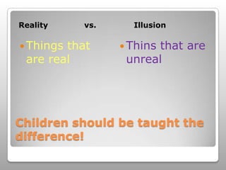 Children should be taught the difference!Reality              vs.      IllusionThings that are realThins that are unreal