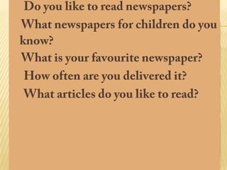 The Newspaper is the only national
newspaper for 8 to 14 year old children      Newspapers for
designed for the classroom. It is produced   children
by a small team of teachers and
journalists.
  It was first published in April 2000 and
has been delivered to schools every half
term since.
 