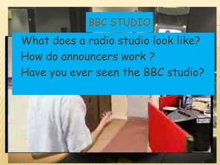 BBC STUDIO
What does a radio studio look like?
How do announcers work ?
Have you ever seen the BBC studio?
 