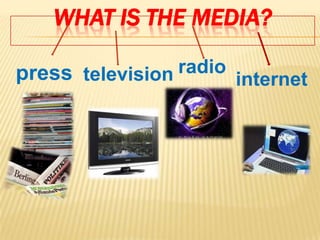 WHAT IS THE MEDIA?

press television radio internet
 