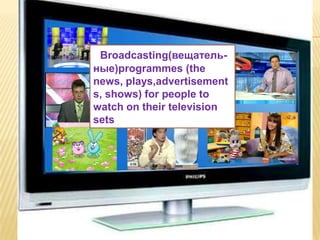Broadcasting(вещатель-
ные)programmes (the
news, plays,advertisement
What is TV ?
s, shows) for people to
watch on their television
sets
 