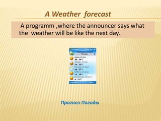 A Weather forecast
 A programm ,where the announcer says what
the weather will be like the next day.




             Прогноз Погоды
 