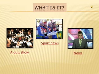 WHAT IS IT?




                Sport news

A quiz show                  News
 